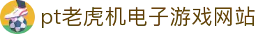 pt老虎机电子游戏网站 - (中国)克孜勒苏pt老虎机电子游戏网站实业集团有限公司欢迎您